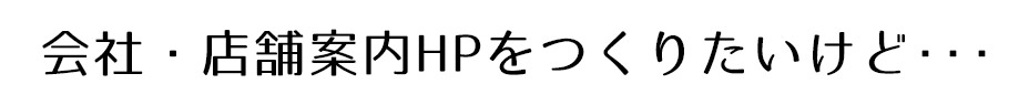 会社・店舗案内HPをつくりたいけど・・・